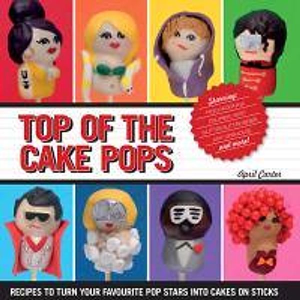 Top of the Cake Pops: Recipes to Turn Your Favorite Pop Stars Into Cakes on Sticks, April Carter