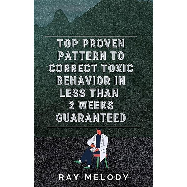 Top Proven Pattern To Correct Toxic Behavior In Less Than 2 Weeks Guaranteed, Ray Melody