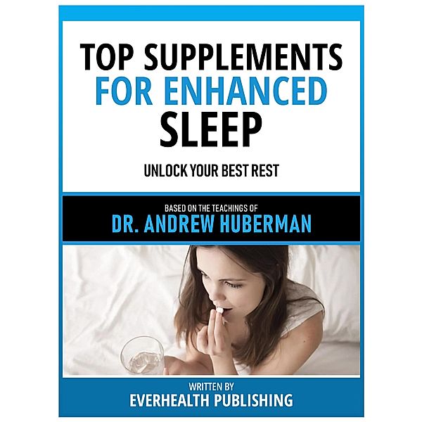 Top Supplements For Enhanced Sleep - Based On The Teachings Of Dr. Andrew Huberman, Everhealth Publishing