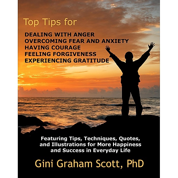 Top Tips for Dealing with Anger, Overcoming Fear and Anxiety, Having Courage, Feeling Forgiveness, Experiencing Gratitude, Gini Graham Scott