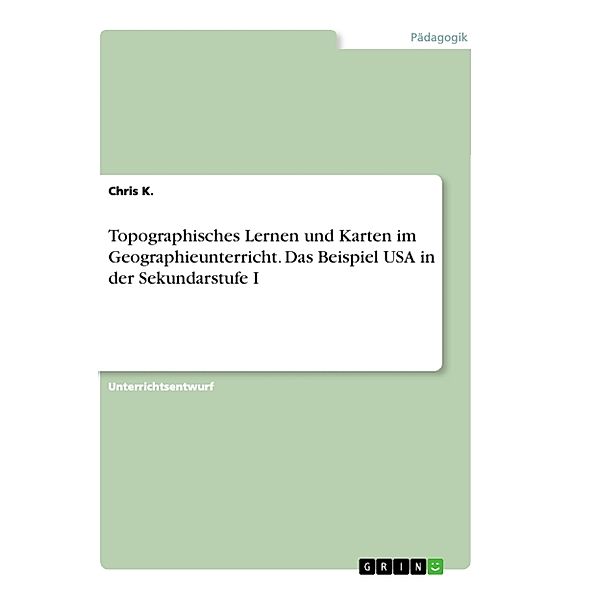 Topographisches Lernen und Karten im Geographieunterricht. Das Beispiel USA in der Sekundarstufe I, Chris K.