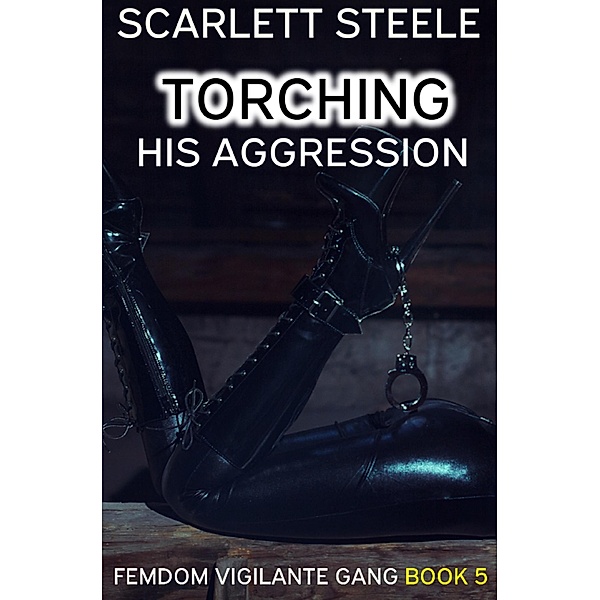 Torching His Aggression (Femdom Vigilante Gang, #5) / Femdom Vigilante Gang, Scarlett Steele