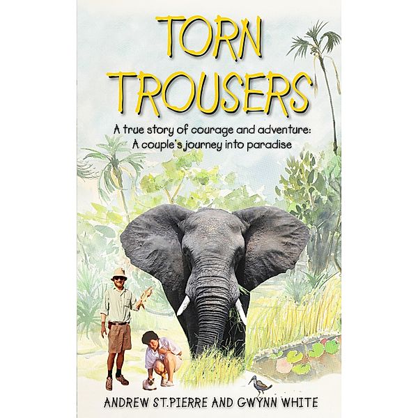 Torn Trousers: Torn Trousers: A True Story of Courage and Adventure: How A Couple Sacrificed Everything To Escape to Paradise, Andrew St Pierre White, Gwynn White