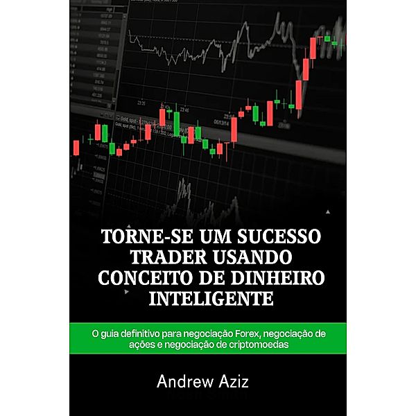 TORNE-SE UM SUCESSO TRADER USANDO CONCEITO DE DINHEIRO INTELIGENTE: O guia definitivo para negociação Forex, negociação de ações e negociação de criptomoedas, Andrew Aziz