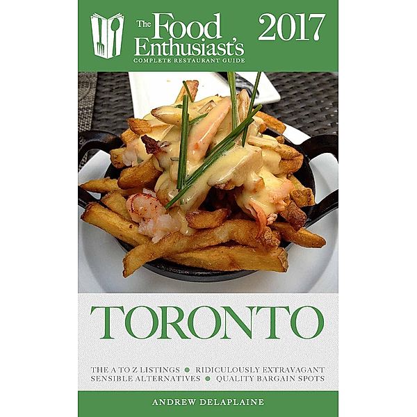 Toronto - 2017 (The Food Enthusiast's Complete Restaurant Guide) / The Food Enthusiast's Complete Restaurant Guide, Andrew Delaplaine