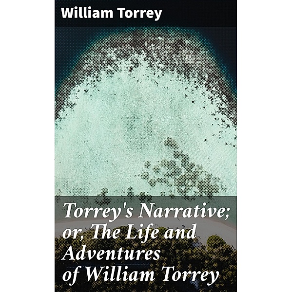 Torrey's Narrative; or, The Life and Adventures of William Torrey, William Torrey