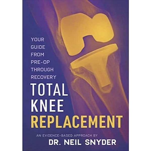 Total Knee Replacement: Your Guide From Pre-op Through Recovery An Evidence-Based Approach, Neil Snyder