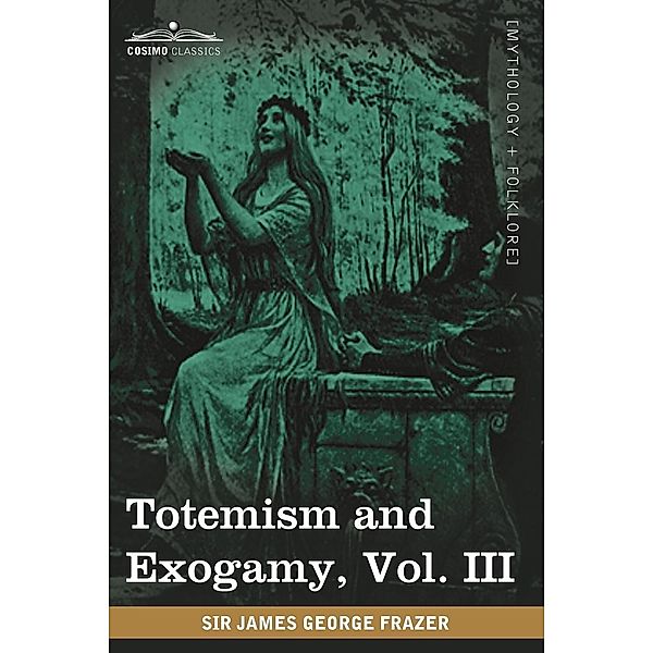 Totemism and Exogamy, Vol. III (in Four Volumes), Sir James George Frazer