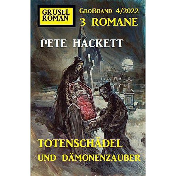 Totenschädel und Dämonenzauber: Gruselroman Großband 3 Romane 4/2022, Pete Hackett