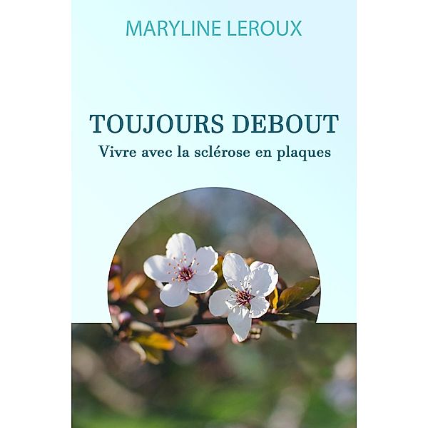 Toujours Debout : Vivre avec la Sclérose en Plaques, Maryline Leroux