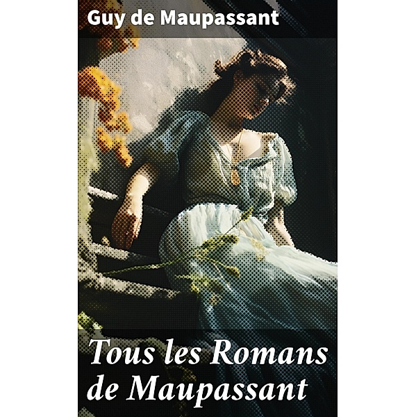 Tous les Romans de Maupassant, Guy de Maupassant