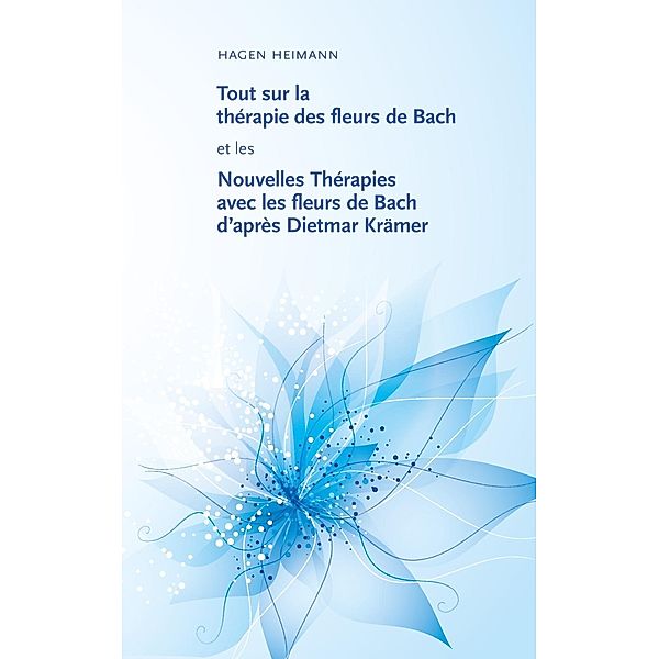 Tout sur la thérapie des fleurs de Bach et les Nouvelles Thérapies avec les fleurs de Bach d'après Dietmar Krämer, Hagen Heimann