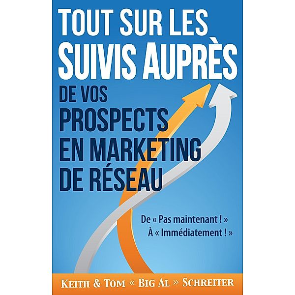 Tout Sur les Suivis Auprès de Vos Prospects en Marketing de Réseau : De « Pas maintenant ! » À « Immédiatement ! », Keith Schreiter, Tom « Big Al » Schreiter