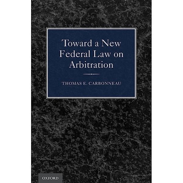 Toward a New Federal Law on Arbitration, Thomas E. Carbonneau