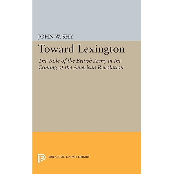 Toward Lexington / Princeton Legacy Library Bd.2401, John W. Shy