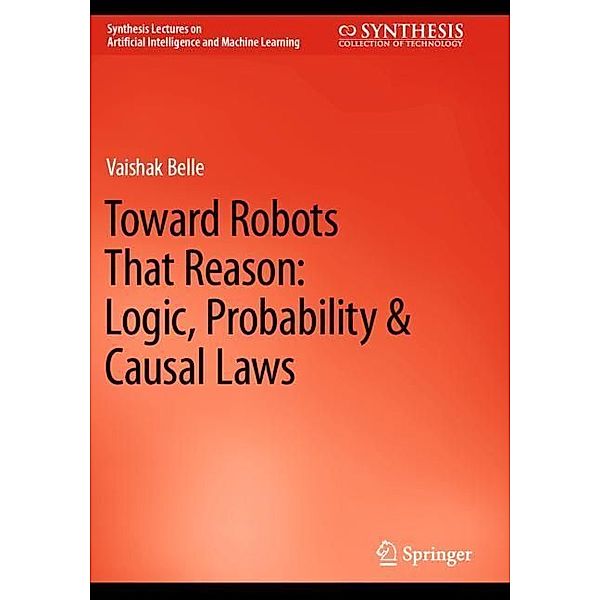 Toward Robots That Reason: Logic, Probability & Causal Laws, Vaishak Belle