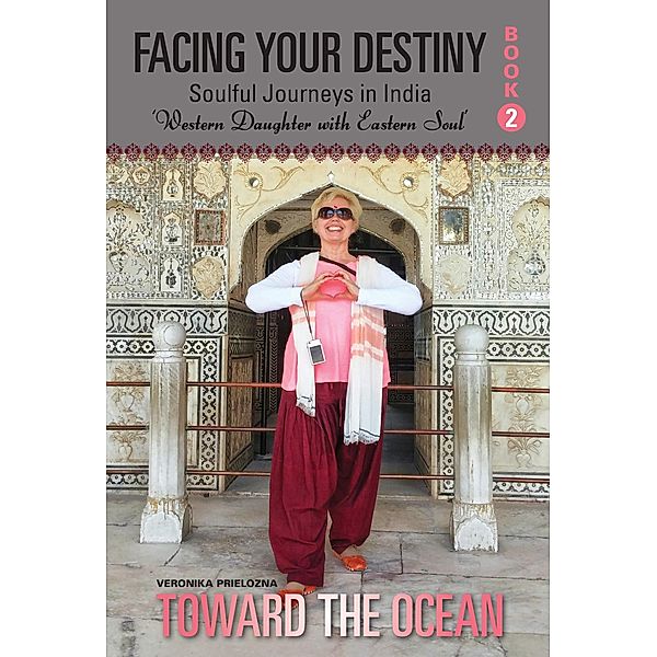 Toward the Ocean (Facing Your Destiny: Soulful Journeys in India. Western Daughter with an Eastern Spirit) / Facing Your Destiny: Soulful Journeys in India. Western Daughter with an Eastern Spirit, Veronika Prielozna