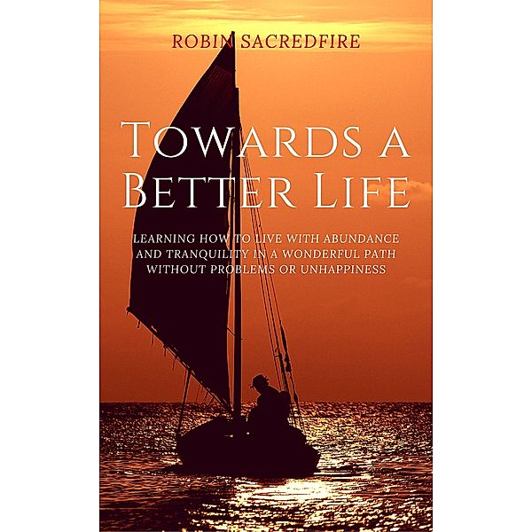 Towards a Better Life: Learning How to Live with Abundance and Tranquility in a Wonderful Path without Problems or Unhappiness, Robin Sacredfire