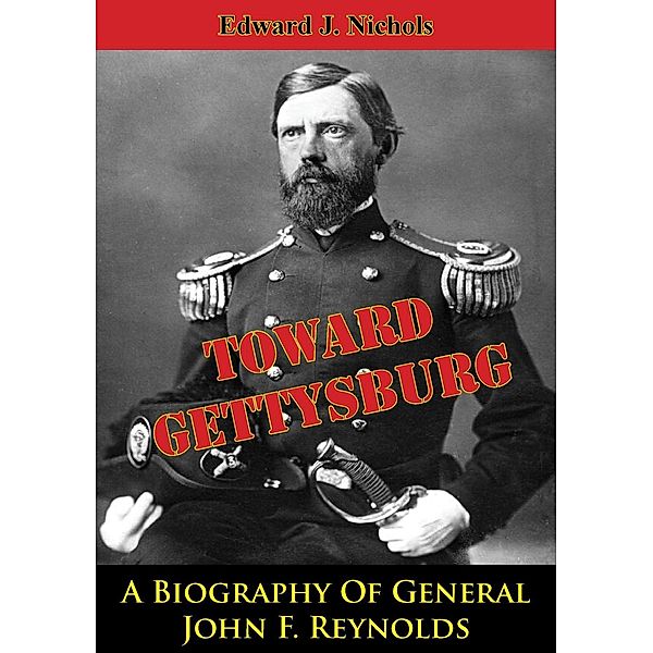 Towards Gettysburg: A Biography Of General John F. Reynolds, Edward J. Nichols
