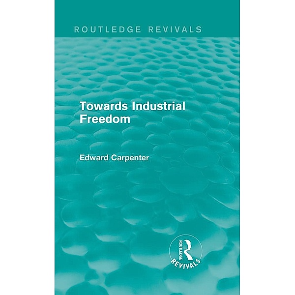 Towards Industrial Freedom / Routledge Revivals: The Collected Works of Edward Carpenter, Edward Carpenter