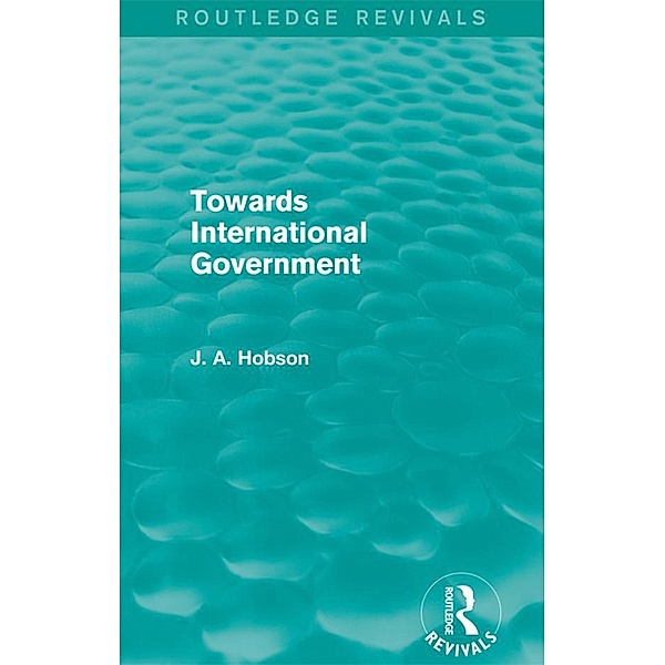 Towards International Government (Routledge Revivals), J. A. Hobson