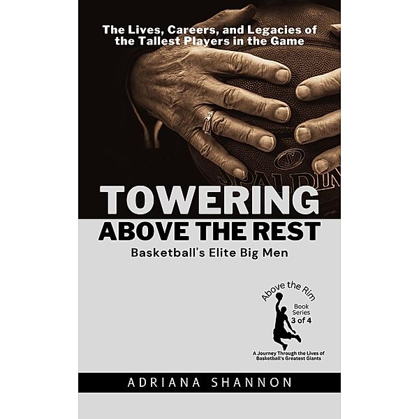 Towering Above the Rest: Basketball's Elite Big Men:  The Lives, Careers, and Legacies of the Tallest Players in the Game (Above the Rim: A Journey Through the Lives of Basketball's Greatest Giants, #3) / Above the Rim: A Journey Through the Lives of Basketball's Greatest Giants, Adriana Shannon