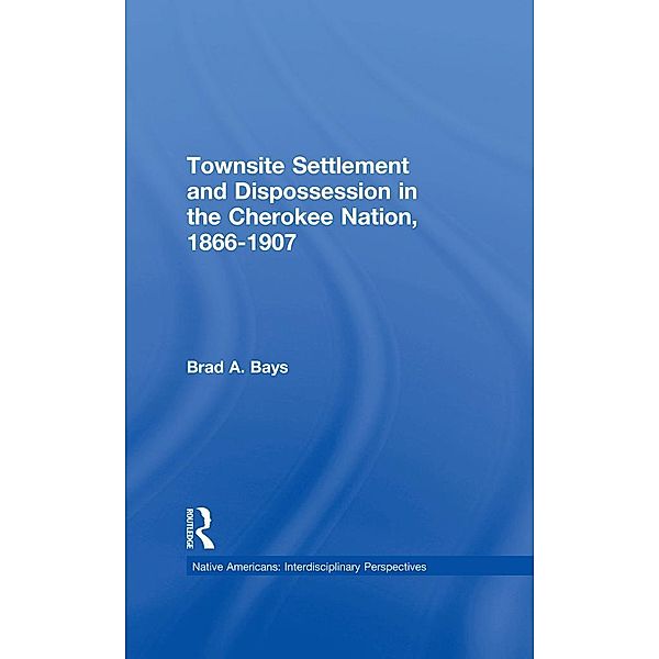 Townsite Settlement and Dispossession in the Cherokee Nation, 1866-1907, Brad A. Bays