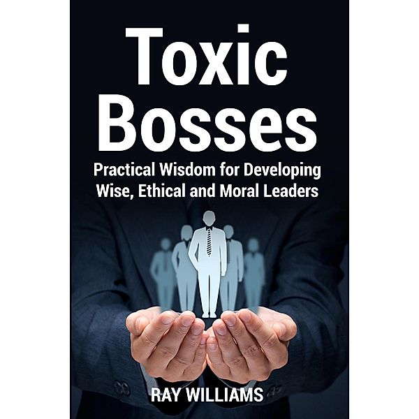 Toxic Bosses: Practical Wisdom for Developing Wise, Ethical and Moral Leaders, Ray Williams