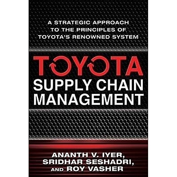 Toyota's Supply Chain Management: A Strategic Approach to The Principles of Toyota's Renowned System, Ananth V. Iyer, Sridhar Seshadr, Roy Vasher