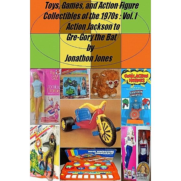Toys, Games, and Action Figure Collectibles of the 1970s: Volume I Action Jackson to Gre-Gory the Bat / Toys, Games, and Action Figure Collectibles of the 1970s, Jonathon Jones