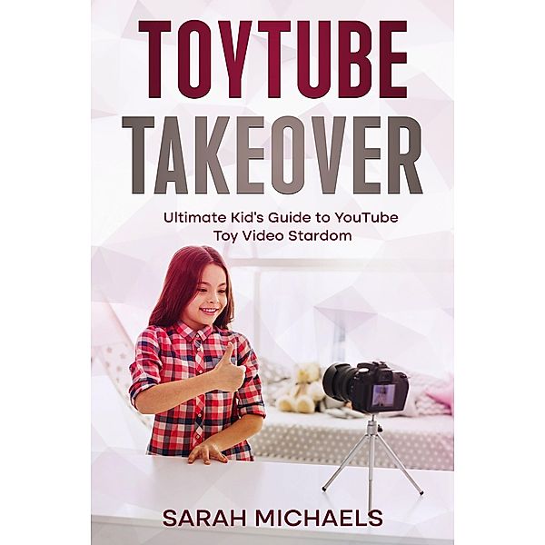 ToyTube Takeover: The Ultimate Kid's Guide to YouTube Toy Video Stardom, Sarah Michaels