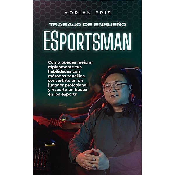 Trabajo de ensueño ESportsman: Cómo puedes mejorar rápidamente tus habilidades con métodos sencillos, convertirte en un jugador profesional y hacerte un hueco en los eSports, Adrian Eris