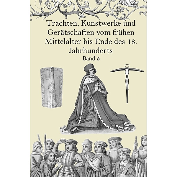 Trachten, Kunstwerke und Gerätschaften vom frühen Mittelalter bis Ende des 18. Jahrhunderts Band 5, Jakob Heinrich von Hefner-Alteneck