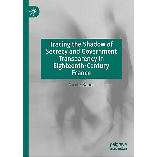 Tracing the Shadow of Secrecy and Government Transparency in Eighteenth-Century France, Nicole Bauer