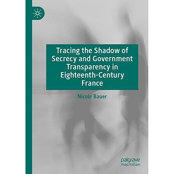 Tracing the Shadow of Secrecy and Government Transparency in Eighteenth-Century France, Nicole Bauer