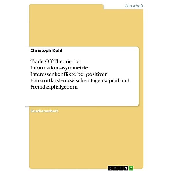 Trade Off Theorie bei Informationsasymmetrie: Interessenkonflikte bei positiven Bankrottkosten zwischen Eigenkapital und Fremdkapitalgebern, Christoph Kohl