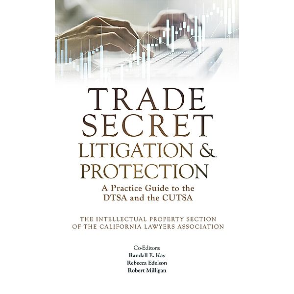 Trade Secret Litigation and Protection: A Practice Guide to the DTSA and the CUTSA, California Lawyers Association, Randall E. Kay, Rebecca Edelson, Robert Milligan