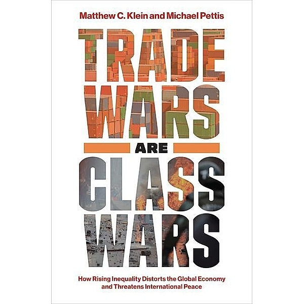 Trade Wars Are Class Wars - How Rising Inequality Distorts the Global Economy and Threatens International Peace, Matthew C Klein, Michael Pettis