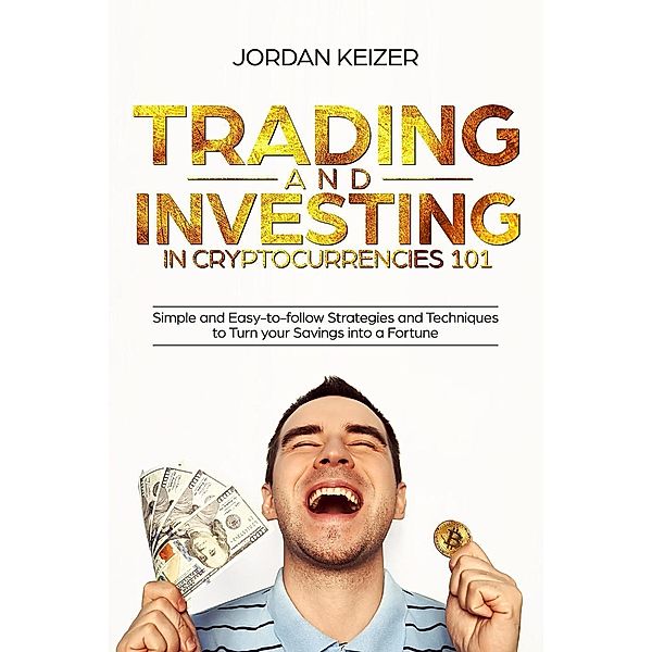 Trading and Investing in Cryptocurrencies 101: Simple and Easy-to-Follow Strategies and Techniques to Turn Your Savings Into A Fortune, Jordan Keizer