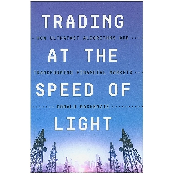 Trading at the Speed of Light - How Ultrafast Algorithms Are Transforming Financial Markets, Donald Mackenzie