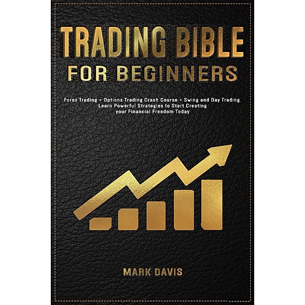 Trading Bible For Beginners: Forex Trading + Options Trading Crash Course + Swing and Day Trading. Learn Powerful Strategies to Start Creating your Financial Freedom Today, Mark Davis