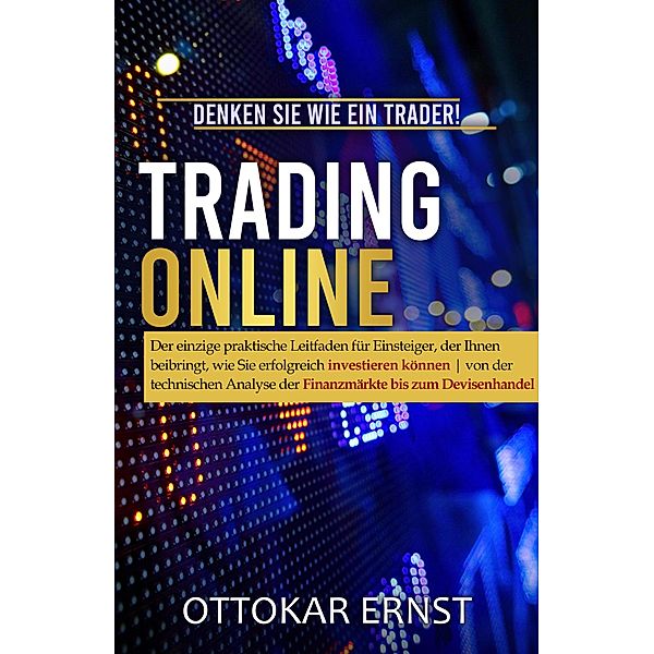 Trading Online: Der einzige praktische Leitfaden für Einsteiger zum erfolgreichen Investieren, Ottokar Ernst