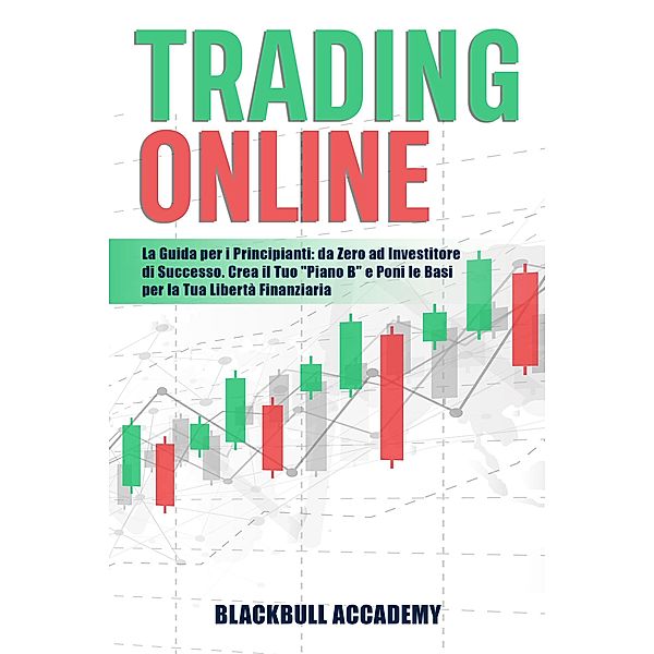 Trading Online: La Guida per i Principianti: da Zero ad Investitore di Successo. Crea il Tuo Piano B e Poni le Basi per la Tua Libertà Finanziaria, BlackBull Accademy