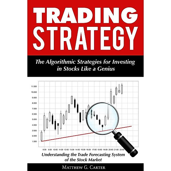 Trading Strategy: The Algorithmic Strategies for Investing in Stocks Like a Genius; Understanding the Trade Forecasting System of the Stock Market, Matthew G. Carter