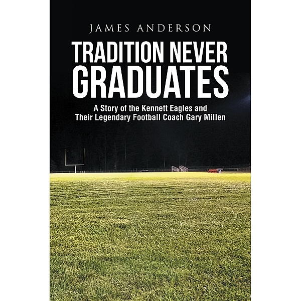 Tradition Never Graduates: A Story of the Kennett Eagles and Their Legendary Football Coach Gary Millen / Covenant Books, Inc., James Anderson