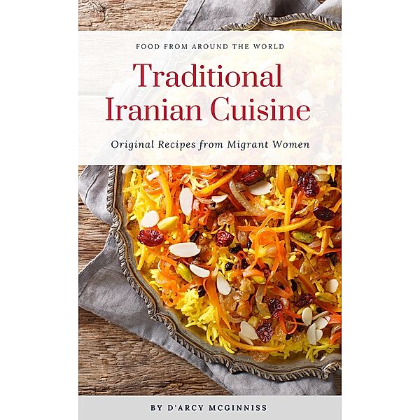 Traditional Iranian Cuisine - Original Recipes from Migrant Women (Food From Around The World, #2) / Food From Around The World, D'Arcy McGinniss