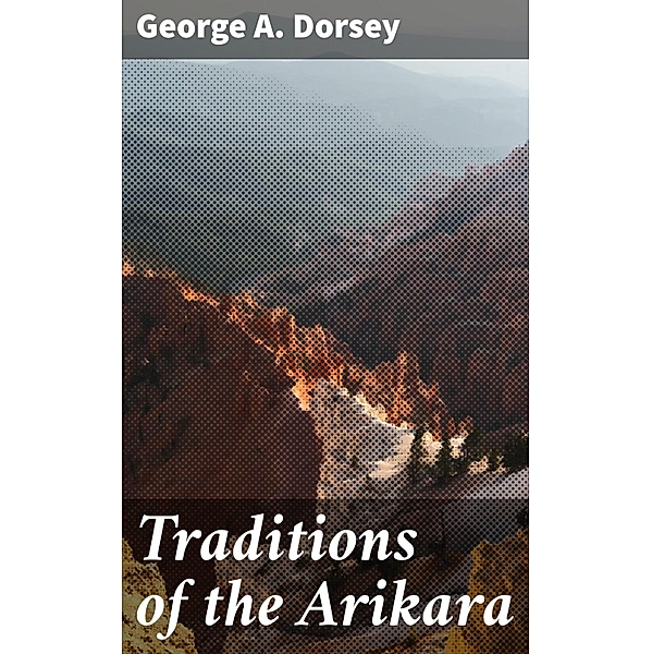 Traditions of the Arikara, George A. Dorsey
