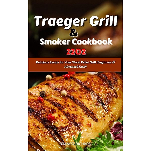 Traeger Grill & Smoker Cookbook 2022 : Delicious Recipe for Your Wood Pellet Grill (Beginners & Advanced User), Franco Richard