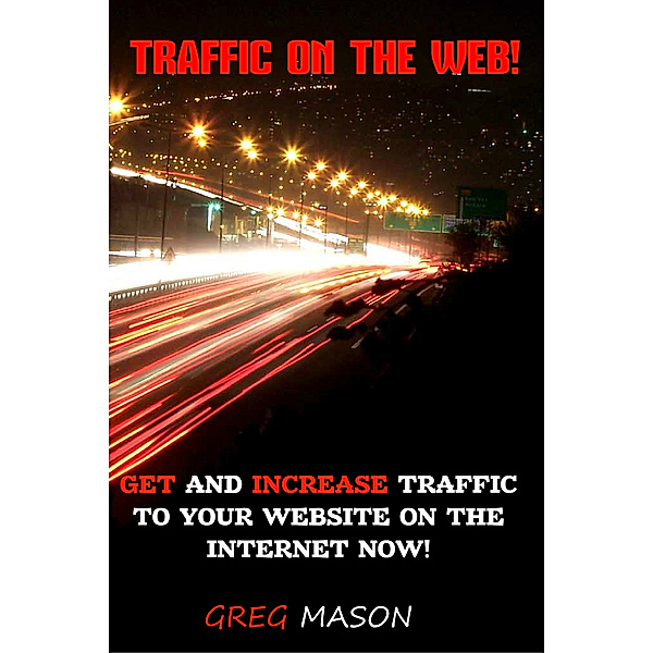 Traffic On The Web: Get and Increase Traffic to Your Website On The Internet Now!, Greg Mason