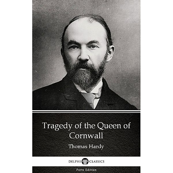 Tragedy of the Queen of Cornwall by Thomas Hardy (Illustrated) / Delphi Parts Edition (Thomas Hardy) Bd.22, Thomas Hardy